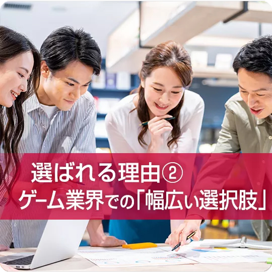 選ばれる理由② ゲーム業界での「幅広い選択肢」