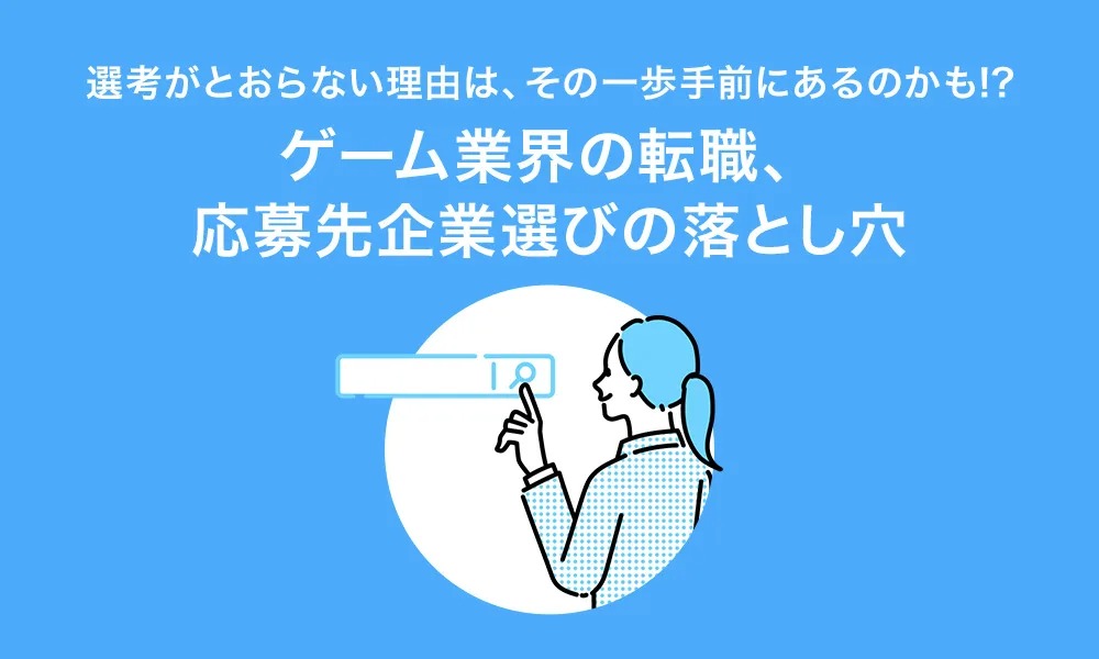 ゲーム業界の転職、応募先企業選びの落とし穴！選考がとおらない理由は、その一歩手前にあるのかも!?