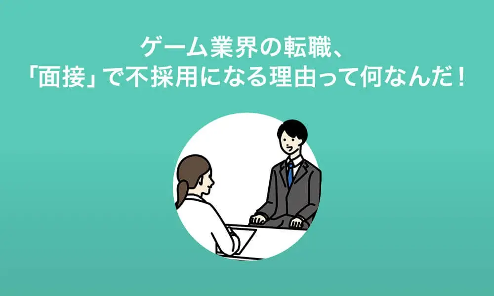 ゲーム業界の転職、「面接」で不採用になる理由って何なんだ！
