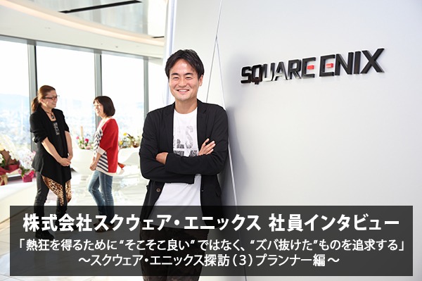 「熱狂のためズバ抜けたものを追求したい」 株式会社スクウェア・エニックス ゲームプランナー 安江 泰氏